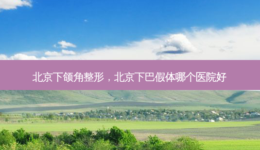 北京下颌角整形,北京下巴假体哪个医院好-第1张图片-南山整形网 北京下颌角整形,北京下巴假体哪个医院好-第1张图片-南山整形网