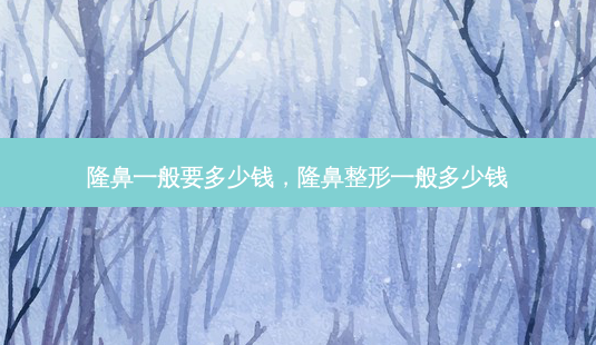 隆鼻一般要多少钱,隆鼻整形一般多少钱-第1张图片-南山整形网 隆鼻一般要多少钱,隆鼻整形一般多少钱-第1张图片-南山整形网