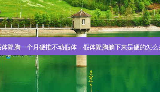 假体隆胸一个月硬推不动假体,假体隆胸躺下来是硬的怎么办-第1张图片-南山整形网 假体隆胸一个月硬推不动假体,假体隆胸躺下来是硬的怎么办-第1张图片-南山整形网
