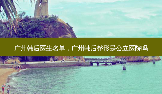 广州韩后医生名单,广州韩后整形是公立医院吗-第1张图片-南山整形网 广州韩后医生名单,广州韩后整形是公立医院吗-第1张图片-南山整形网