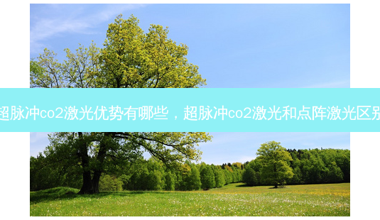 超脉冲co2激光优势有哪些,超脉冲co2激光和点阵激光区别-第1张图片-南山整形网 超脉冲co2激光优势有哪些,超脉冲co2激光和点阵激光区别-第1张图片-南山整形网