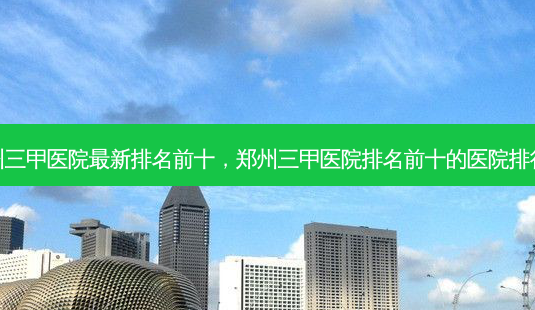 郑州三甲医院最新排名前十,郑州三甲医院排名前十的医院排行榜-第1张图片-南山整形网 郑州三甲医院最新排名前十,郑州三甲医院排名前十的医院排行榜-第1张图片-南山整形网