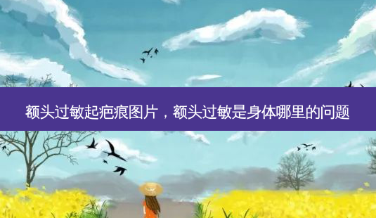 额头过敏起疤痕图片,额头过敏是身体哪里的问题-第1张图片-南山整形网 额头过敏起疤痕图片,额头过敏是身体哪里的问题-第1张图片-南山整形网