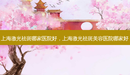 上海激光祛斑哪家医院好,上海激光祛斑美容医院哪家好-第1张图片-南山整形网 上海激光祛斑哪家医院好,上海激光祛斑美容医院哪家好-第1张图片-南山整形网