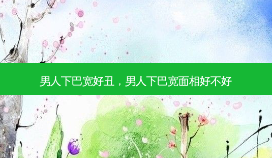 男人下巴宽好丑,男人下巴宽面相好不好-第1张图片-南山整形网 男人下巴宽好丑,男人下巴宽面相好不好-第1张图片-南山整形网