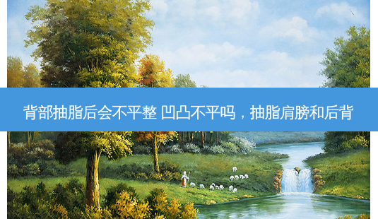 背部抽脂后会不平整 凹凸不平吗,抽脂肩膀和后背-第1张图片-南山整形网 背部抽脂后会不平整 凹凸不平吗,抽脂肩膀和后背-第1张图片-南山整形网