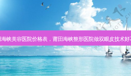 莆田海峡美容医院价格表,莆田海峡整形医院做双眼皮技术好不好-第1张图片-南山整形网 莆田海峡美容医院价格表,莆田海峡整形医院做双眼皮技术好不好-第1张图片-南山整形网