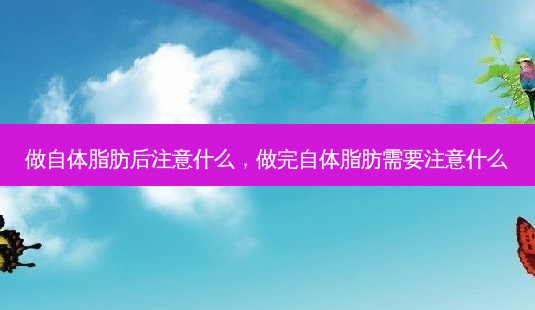 做自体脂肪后注意什么,做完自体脂肪需要注意什么-第1张图片-南山整形网 做自体脂肪后注意什么,做完自体脂肪需要注意什么-第1张图片-南山整形网