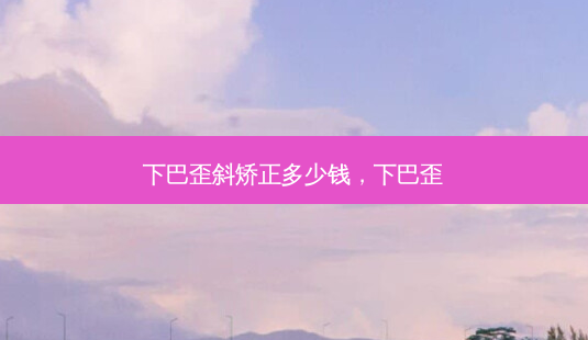 下巴歪斜矫正多少钱,下巴歪-第1张图片-南山整形网 下巴歪斜矫正多少钱,下巴歪-第1张图片-南山整形网