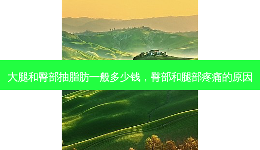 大腿和臀部抽脂肪一般多少钱,臀部和腿部疼痛的原因-第1张图片-南山整形网 大腿和臀部抽脂肪一般多少钱,臀部和腿部疼痛的原因-第1张图片-南山整形网