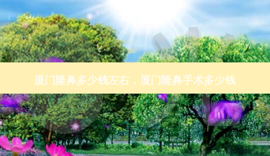 厦门隆鼻多少钱左右,厦门隆鼻手术多少钱-第1张图片-南山整形网 厦门隆鼻多少钱左右,厦门隆鼻手术多少钱-第1张图片-南山整形网