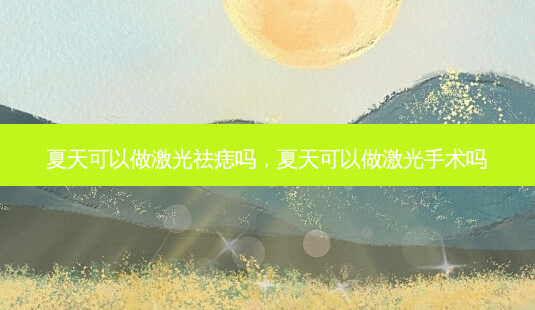 夏天可以做激光祛痣吗,夏天可以做激光手术吗-第1张图片-南山整形网 夏天可以做激光祛痣吗,夏天可以做激光手术吗-第1张图片-南山整形网