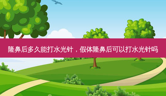 隆鼻后多久能打水光针,假体隆鼻后可以打水光针吗-第1张图片-南山整形网 隆鼻后多久能打水光针,假体隆鼻后可以打水光针吗-第1张图片-南山整形网