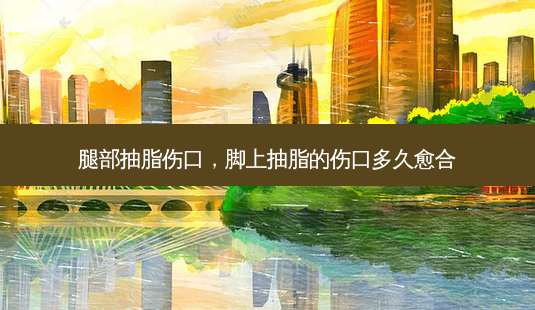 腿部抽脂伤口,脚上抽脂的伤口多久愈合-第1张图片-南山整形网 腿部抽脂伤口,脚上抽脂的伤口多久愈合-第1张图片-南山整形网