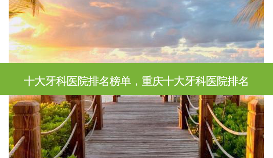 十大牙科医院排名榜单,重庆十大牙科医院排名-第1张图片-南山整形网 十大牙科医院排名榜单,重庆十大牙科医院排名-第1张图片-南山整形网