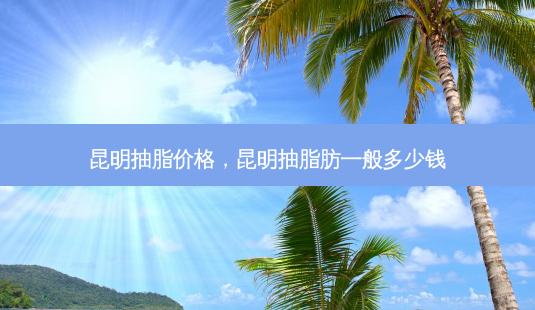 昆明抽脂价格,昆明抽脂肪一般多少钱-第1张图片-南山整形网 昆明抽脂价格,昆明抽脂肪一般多少钱-第1张图片-南山整形网