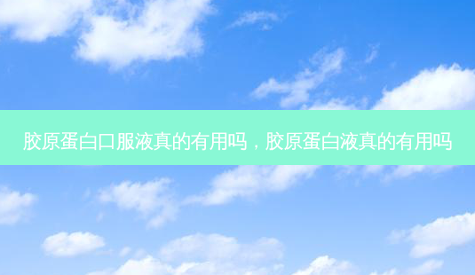 胶原蛋白口服液真的有用吗,胶原蛋白液真的有用吗-第1张图片-南山整形网 胶原蛋白口服液真的有用吗,胶原蛋白液真的有用吗-第1张图片-南山整形网