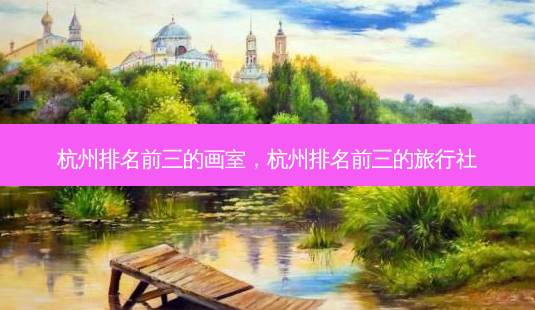 杭州排名前三的画室,杭州排名前三的旅行社-第1张图片-南山整形网 杭州排名前三的画室,杭州排名前三的旅行社-第1张图片-南山整形网