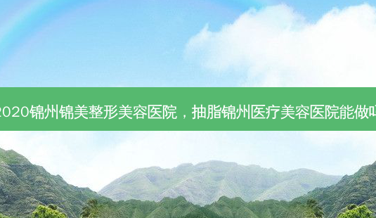 2020锦州锦美整形美容医院,抽脂锦州医疗美容医院能做吗-第1张图片-南山整形网 2020锦州锦美整形美容医院,抽脂锦州医疗美容医院能做吗-第1张图片-南山整形网