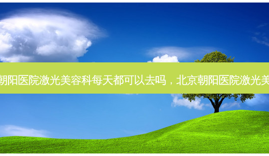 北京朝阳医院激光美容科每天都可以去吗,北京朝阳医院激光美容科-第1张图片-南山整形网 北京朝阳医院激光美容科每天都可以去吗,北京朝阳医院激光美容科-第1张图片-南山整形网
