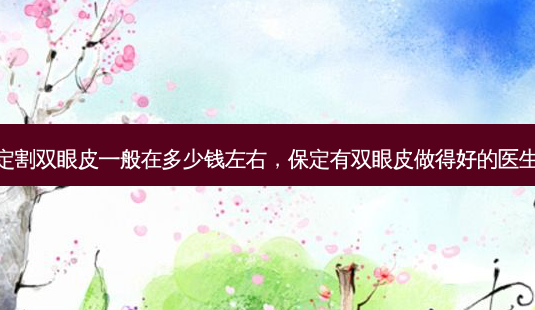 保定割双眼皮一般在多少钱左右,保定有双眼皮做得好的医生嘛-第1张图片-南山整形网 保定割双眼皮一般在多少钱左右,保定有双眼皮做得好的医生嘛-第1张图片-南山整形网