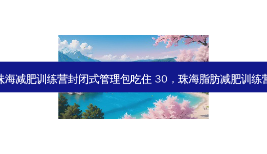 珠海减肥训练营封闭式管理包吃住 30,珠海脂肪减肥训练营-第1张图片-南山整形网 珠海减肥训练营封闭式管理包吃住 30,珠海脂肪减肥训练营-第1张图片-南山整形网