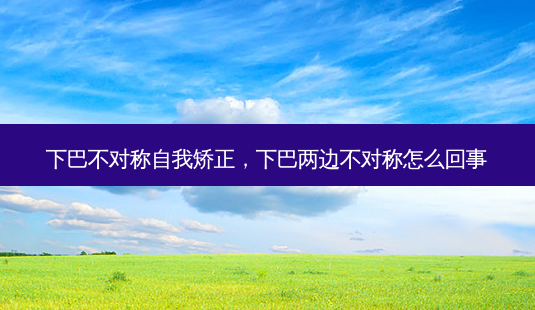 下巴不对称自我矫正,下巴两边不对称怎么回事-第1张图片-南山整形网 下巴不对称自我矫正,下巴两边不对称怎么回事-第1张图片-南山整形网