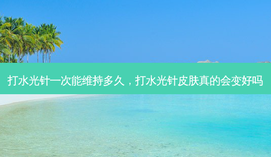 打水光针一次能维持多久,打水光针皮肤真的会变好吗-第1张图片-南山整形网 打水光针一次能维持多久,打水光针皮肤真的会变好吗-第1张图片-南山整形网