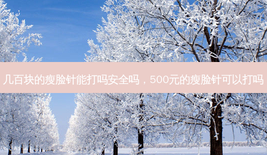 几百块的瘦脸针能打吗 *** 吗,500元的瘦脸针可以打吗-第1张图片-南山整形网 几百块的瘦脸针能打吗 *** 吗,500元的瘦脸针可以打吗-第1张图片-南山整形网