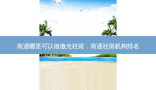南通哪里可以做激光祛斑,南通祛斑机构排名-第1张图片-南山整形网 南通哪里可以做激光祛斑,南通祛斑机构排名-第1张图片-南山整形网