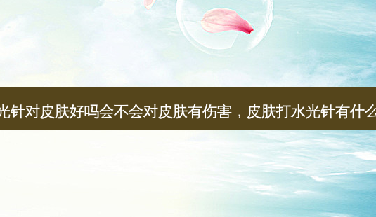 打水光针对皮肤好吗会不会对皮肤有伤害,皮肤打水光针有什么好处-第1张图片-南山整形网 打水光针对皮肤好吗会不会对皮肤有伤害,皮肤打水光针有什么好处-第1张图片-南山整形网