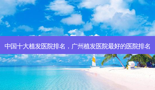 中国十大植发医院排名,广州植发医院 *** 的医院排名-第1张图片-南山整形网 中国十大植发医院排名,广州植发医院 *** 的医院排名-第1张图片-南山整形网