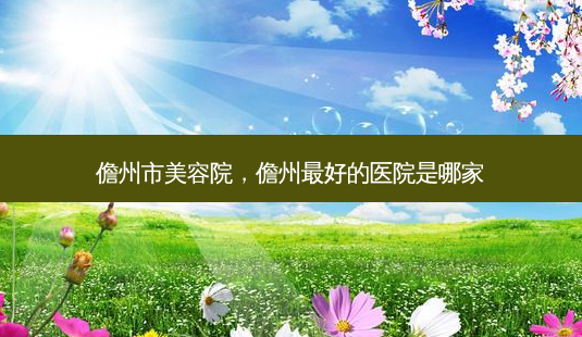 儋州市美容院,儋州 *** 的医院是哪家-第1张图片-南山整形网 儋州市美容院,儋州 *** 的医院是哪家-第1张图片-南山整形网