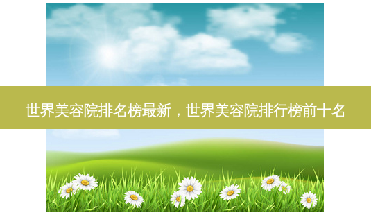 世界美容院排名榜最新,世界美容院排行榜前十名-第1张图片-南山整形网 世界美容院排名榜最新,世界美容院排行榜前十名-第1张图片-南山整形网