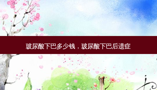 玻尿酸下巴多少钱,玻尿酸下巴后遗症-第1张图片-南山整形网 玻尿酸下巴多少钱,玻尿酸下巴后遗症-第1张图片-南山整形网
