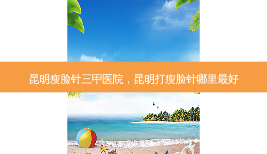 昆明瘦脸针三甲医院,昆明打瘦脸针哪里 *** -第1张图片-南山整形网 昆明瘦脸针三甲医院,昆明打瘦脸针哪里 *** -第1张图片-南山整形网