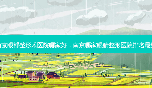 南京眼部整形术医院哪家好,南京哪家眼睛整形医院排名 *** -第1张图片-南山整形网 南京眼部整形术医院哪家好,南京哪家眼睛整形医院排名 *** -第1张图片-南山整形网