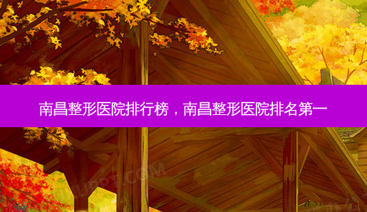 南昌整形医院排行榜,南昌整形医院 *** -第1张图片-南山整形网 南昌整形医院排行榜,南昌整形医院 *** -第1张图片-南山整形网