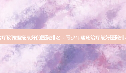 治疗玫瑰痤疮 *** 的医院排名,青少年痤疮治疗 *** 医院排名-第1张图片-南山整形网 治疗玫瑰痤疮 *** 的医院排名,青少年痤疮治疗 *** 医院排名-第1张图片-南山整形网