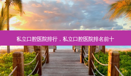 私立口腔医院排行,私立口腔医院排名前十-第1张图片-南山整形网 私立口腔医院排行,私立口腔医院排名前十-第1张图片-南山整形网