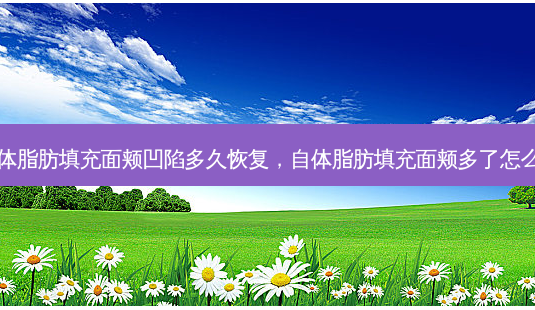 自体脂肪填充面颊凹陷多久恢复，自体脂肪填充面颊多了怎么办-第1张图片-南山整形网