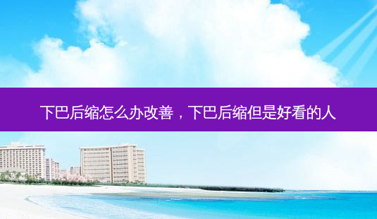 下巴后缩怎么办改善,下巴后缩但是好看的人-第1张图片-南山整形网 下巴后缩怎么办改善,下巴后缩但是好看的人-第1张图片-南山整形网