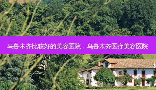 乌鲁木齐比较好的美容医院,乌鲁木齐医疗美容医院-第1张图片-南山整形网 乌鲁木齐比较好的美容医院,乌鲁木齐医疗美容医院-第1张图片-南山整形网