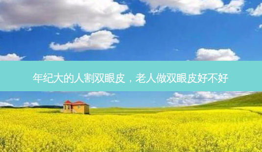 年纪大的人割双眼皮,老人做双眼皮好不好-第1张图片-南山整形网 年纪大的人割双眼皮,老人做双眼皮好不好-第1张图片-南山整形网