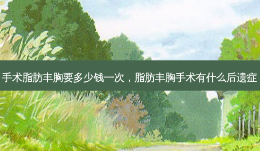 手术脂肪丰胸要多少钱一次,脂肪丰胸手术有什么后遗症-第1张图片-南山整形网 手术脂肪丰胸要多少钱一次,脂肪丰胸手术有什么后遗症-第1张图片-南山整形网