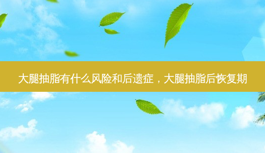 大腿抽脂有什么风险和后遗症,大腿抽脂后恢复期-第1张图片-南山整形网 大腿抽脂有什么风险和后遗症,大腿抽脂后恢复期-第1张图片-南山整形网