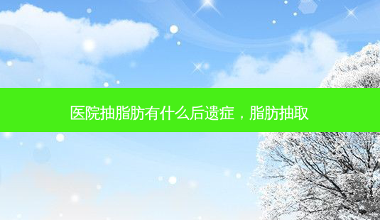 医院抽脂肪有什么后遗症,脂肪抽取-第1张图片-南山整形网 医院抽脂肪有什么后遗症,脂肪抽取-第1张图片-南山整形网