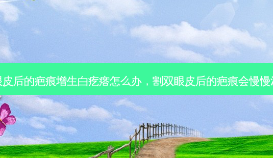 割双眼皮后的疤痕增生白疙瘩怎么办，割双眼皮后的疤痕会慢慢消失吗-第1张图片-南山整形网