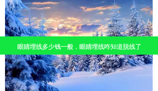 眼睛埋线多少钱一般,眼睛埋线咋知道脱线了-第1张图片-南山整形网 眼睛埋线多少钱一般,眼睛埋线咋知道脱线了-第1张图片-南山整形网