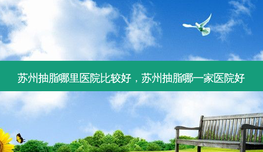 苏州抽脂哪里医院比较好,苏州抽脂哪一家医院好-第1张图片-南山整形网 苏州抽脂哪里医院比较好,苏州抽脂哪一家医院好-第1张图片-南山整形网